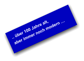 .. über 100 Jahre alt, aber immer noch modern …
