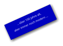 .. über 100 Jahre alt, aber immer noch modern …